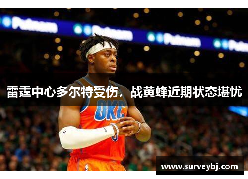 雷霆中心多尔特受伤，战黄蜂近期状态堪忧
